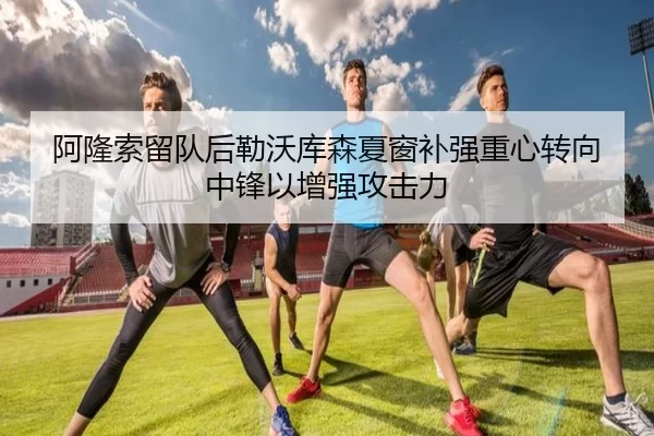 阿隆索留队后勒沃库森夏窗补强重心转向中锋以增强攻击力